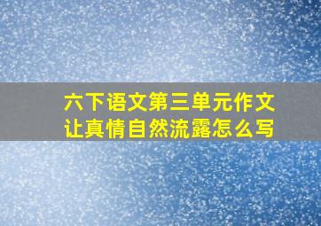 六下语文第三单元作文让真情自然流露怎么写