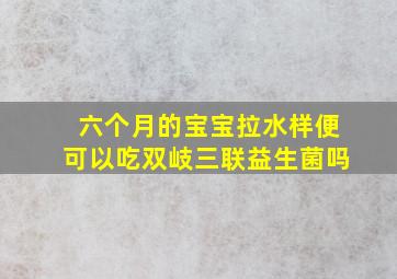 六个月的宝宝拉水样便可以吃双岐三联益生菌吗