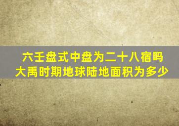 六壬盘式中盘为二十八宿吗大禹时期地球陆地面积为多少