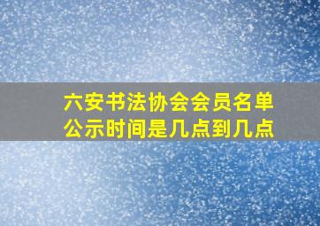 六安书法协会会员名单公示时间是几点到几点