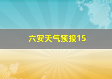 六安天气预报15