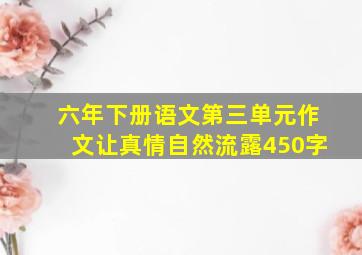 六年下册语文第三单元作文让真情自然流露450字