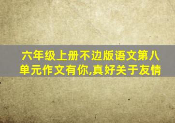 六年级上册不边版语文第八单元作文有你,真好关于友情