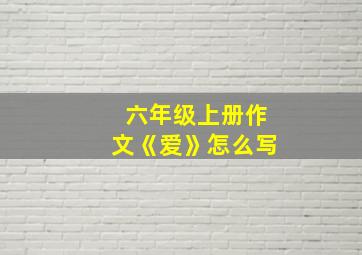 六年级上册作文《爱》怎么写