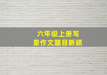 六年级上册写景作文题目新颖