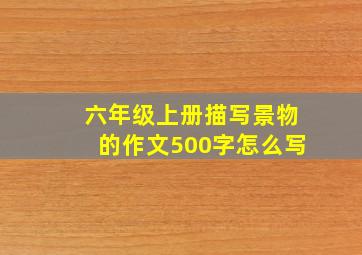 六年级上册描写景物的作文500字怎么写