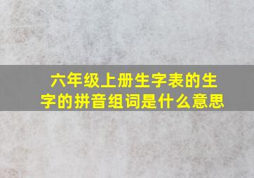 六年级上册生字表的生字的拼音组词是什么意思