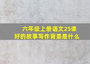 六年级上册语文25课好的故事写作背景是什么