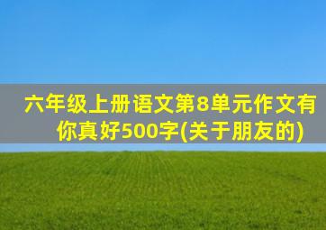 六年级上册语文第8单元作文有你真好500字(关于朋友的)