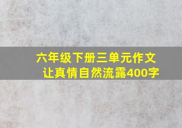 六年级下册三单元作文让真情自然流露400字