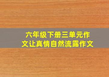 六年级下册三单元作文让真情自然流露作文