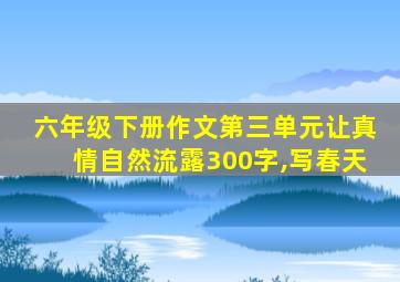 六年级下册作文第三单元让真情自然流露300字,写春天