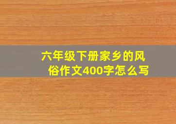 六年级下册家乡的风俗作文400字怎么写