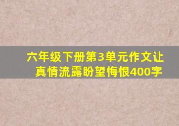 六年级下册第3单元作文让真情流露盼望悔恨400字