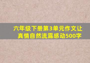 六年级下册第3单元作文让真情自然流露感动500字