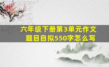 六年级下册第3单元作文题目自拟550字怎么写