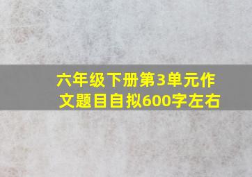 六年级下册第3单元作文题目自拟600字左右