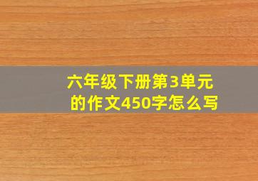 六年级下册第3单元的作文450字怎么写