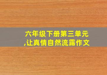 六年级下册第三单元,让真情自然流露作文