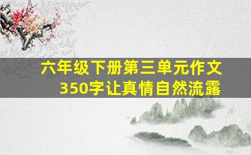 六年级下册第三单元作文350字让真情自然流露