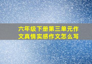 六年级下册第三单元作文真情实感作文怎么写