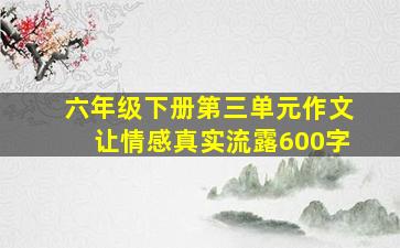 六年级下册第三单元作文让情感真实流露600字