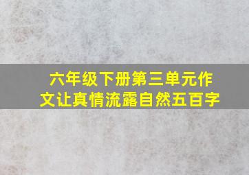 六年级下册第三单元作文让真情流露自然五百字