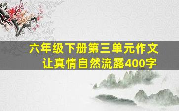 六年级下册第三单元作文让真情自然流露400字