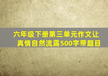 六年级下册第三单元作文让真情自然流露500字带题目