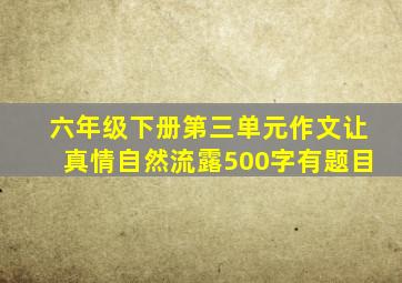 六年级下册第三单元作文让真情自然流露500字有题目