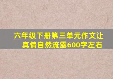 六年级下册第三单元作文让真情自然流露600字左右