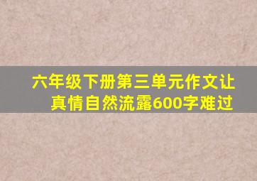 六年级下册第三单元作文让真情自然流露600字难过