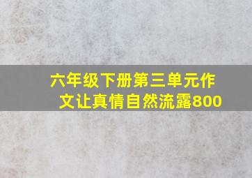 六年级下册第三单元作文让真情自然流露800