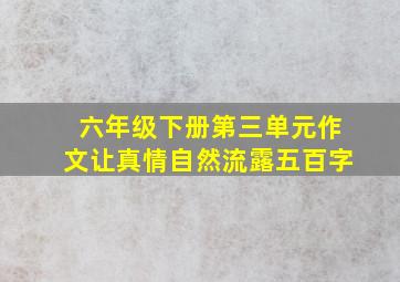 六年级下册第三单元作文让真情自然流露五百字