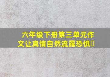 六年级下册第三单元作文让真情自然流露恐惧㇏