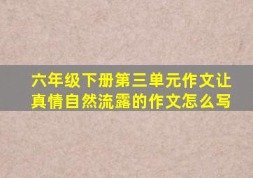 六年级下册第三单元作文让真情自然流露的作文怎么写