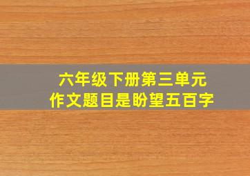 六年级下册第三单元作文题目是盼望五百字