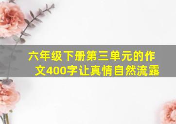 六年级下册第三单元的作文400字让真情自然流露