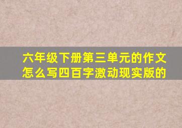 六年级下册第三单元的作文怎么写四百字激动现实版的