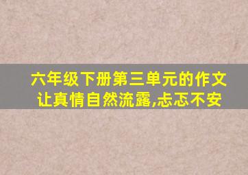 六年级下册第三单元的作文让真情自然流露,忐忑不安