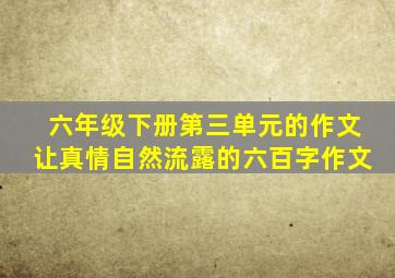 六年级下册第三单元的作文让真情自然流露的六百字作文