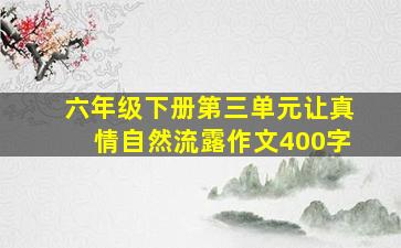 六年级下册第三单元让真情自然流露作文400字