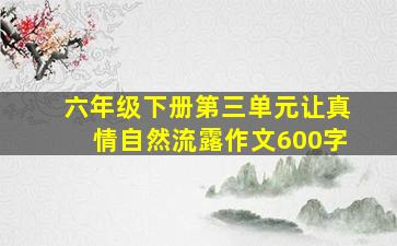 六年级下册第三单元让真情自然流露作文600字