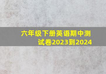 六年级下册英语期中测试卷2023到2024