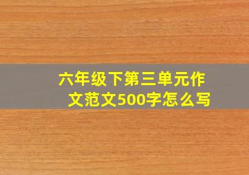 六年级下第三单元作文范文500字怎么写