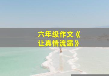 六年级作文《让真情流露》