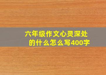 六年级作文心灵深处的什么怎么写400字