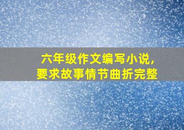 六年级作文编写小说,要求故事情节曲折完整