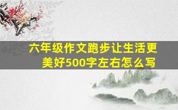 六年级作文跑步让生活更美好500字左右怎么写