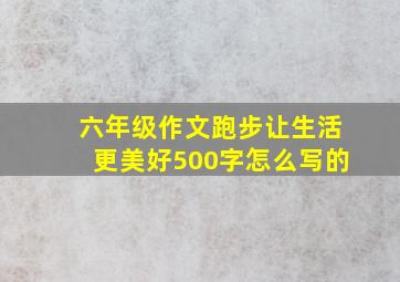 六年级作文跑步让生活更美好500字怎么写的